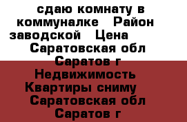 сдаю комнату в коммуналке › Район ­ заводской › Цена ­ 5 500 - Саратовская обл., Саратов г. Недвижимость » Квартиры сниму   . Саратовская обл.,Саратов г.